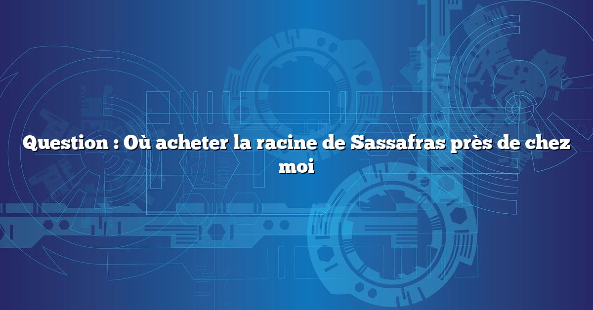 Question : Où acheter la racine de Sassafras près de chez moi